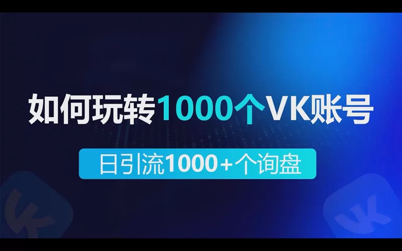 如何玩转1000个VK账号做到每日引流1000+个出海业务询盘