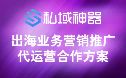 私域神器:出海业务营销推广代运营服务合作方案