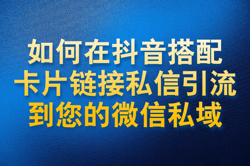 如何在抖音搭配卡片链接私信引流到您的微信私域