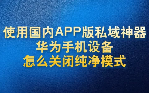 使用国内APP版私域神器华为手机设备怎么关闭纯净模式