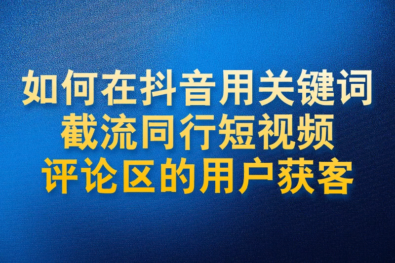 如何在抖音用关键词截流同行短视频评论区的用户获客