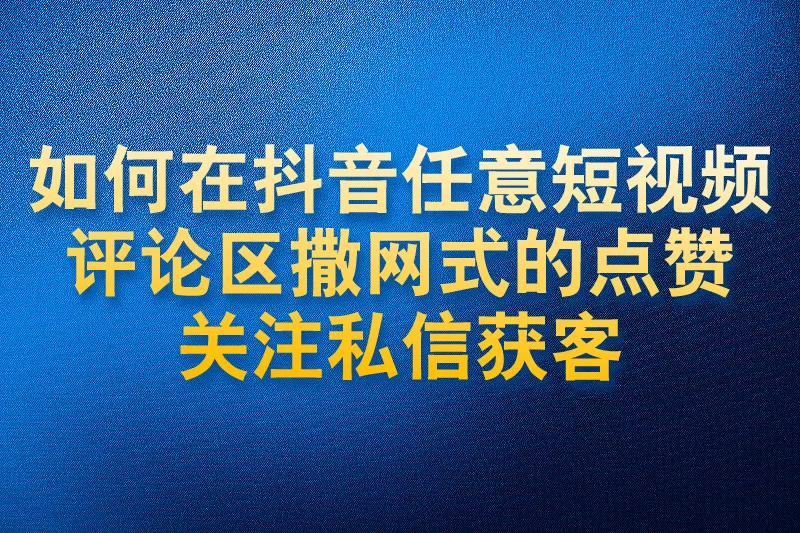 如何在抖音任意短视频评论区撒网式的点赞关注私信获客