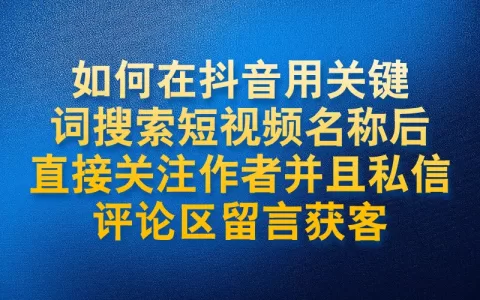 如何在抖音用关键词搜索短视频名称后直接关注作者并且私信评论区留言获客