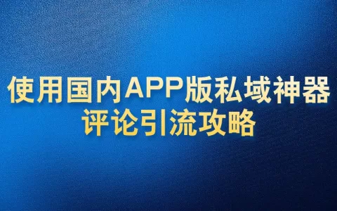 使用国内APP版私域神器评论引流攻略