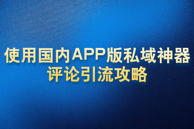 使用国内APP版私域神器评论引流攻略