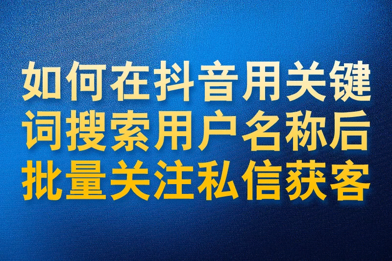 如何在抖音用关键词搜索用户名称后批量关注私信获客