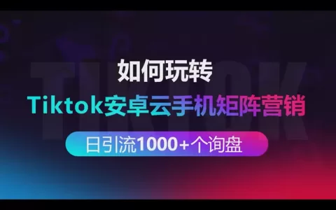 如何玩转tiktok安卓云手机矩阵营销做到每日引流1000+个出海业务询盘