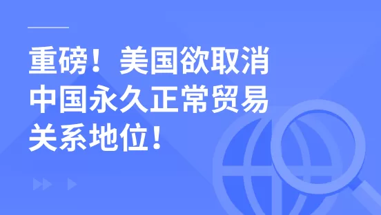 重磅！美国欲取消中国永久正常贸易关系地位！