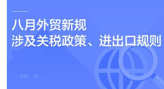 8月外贸新规，涉及关税政策、进出口规则等