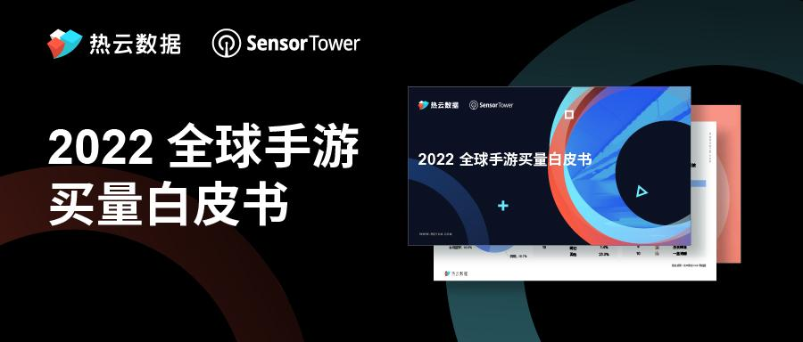 热云数据、SensorTower联合发布《2022全球手游买量白皮书》，洞察全球手游买量趋势