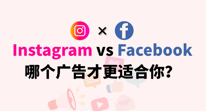 Instagram广告 vs Facebook广告，哪个才更适合你？
